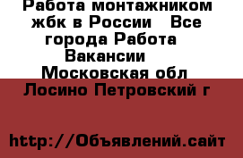 Работа монтажником жбк в России - Все города Работа » Вакансии   . Московская обл.,Лосино-Петровский г.